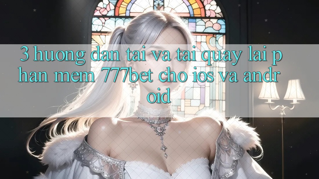 3. Hướng dẫn Tải Và Tải quay lại Phần mềm 777bet Cho iOS Và Android 3. Hướng dẫn Tải Và Tải quay lại Phần mềm 777bet Cho iOS Và Android