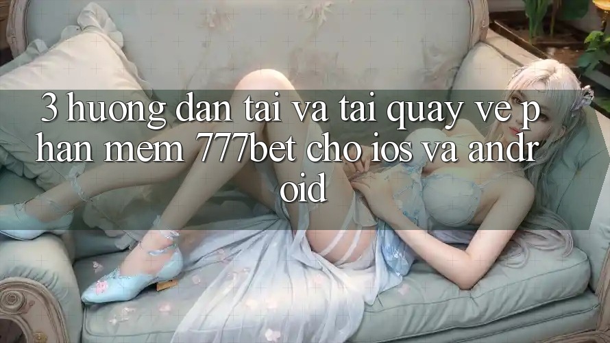 3. Hướng Dẫn Tải Và Tải quay về Phần mềm 777bet Cho iOS Và Android