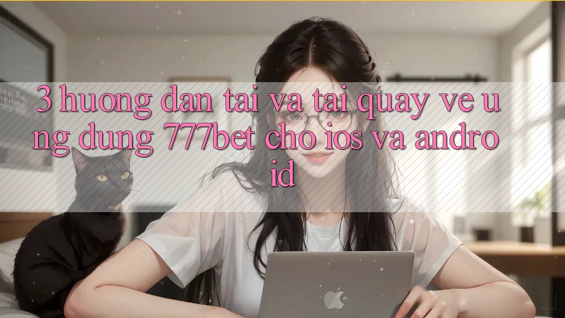 3. Hướng Dẫn Tải Và Tải quay về Ứng Dụng 777bet Cho iOS Và Android