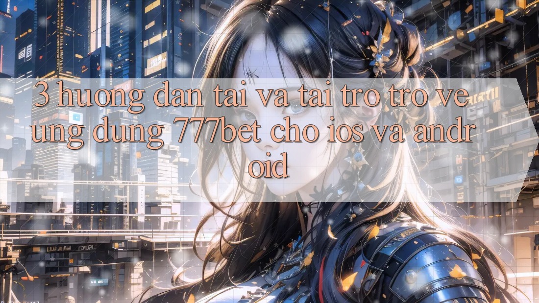 3. Hướng Dẫn Tải Và Tải trở trở về Ứng Dụng 777bet Cho iOS Và Android