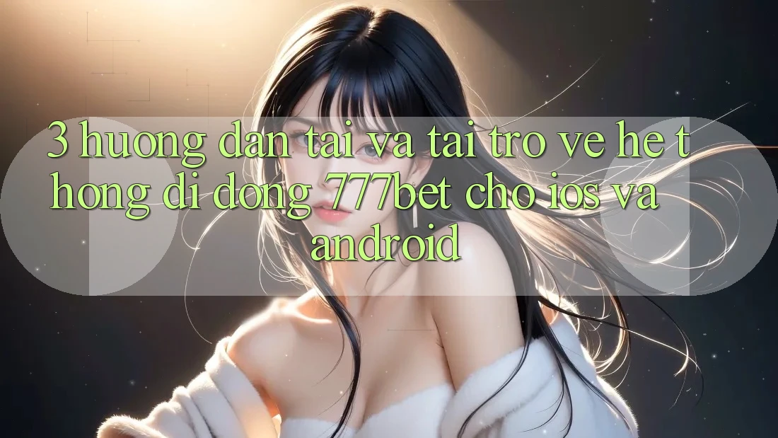 3. Hướng Dẫn Tải Và Tải trở về Hệ thống di động 777bet Cho iOS Và Android