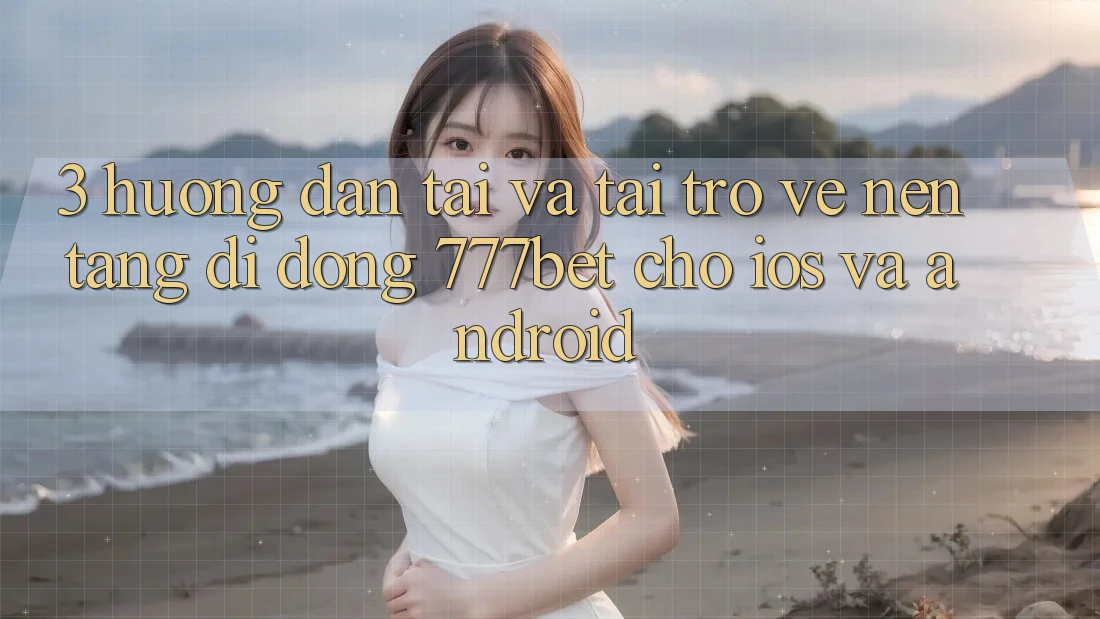 3. Hướng Dẫn Tải Và Tải trở về Nền tảng di động 777bet Cho iOS Và Android 3. Hướng Dẫn Tải Và Tải trở về Nền tảng di động 777bet Cho iOS Và Android