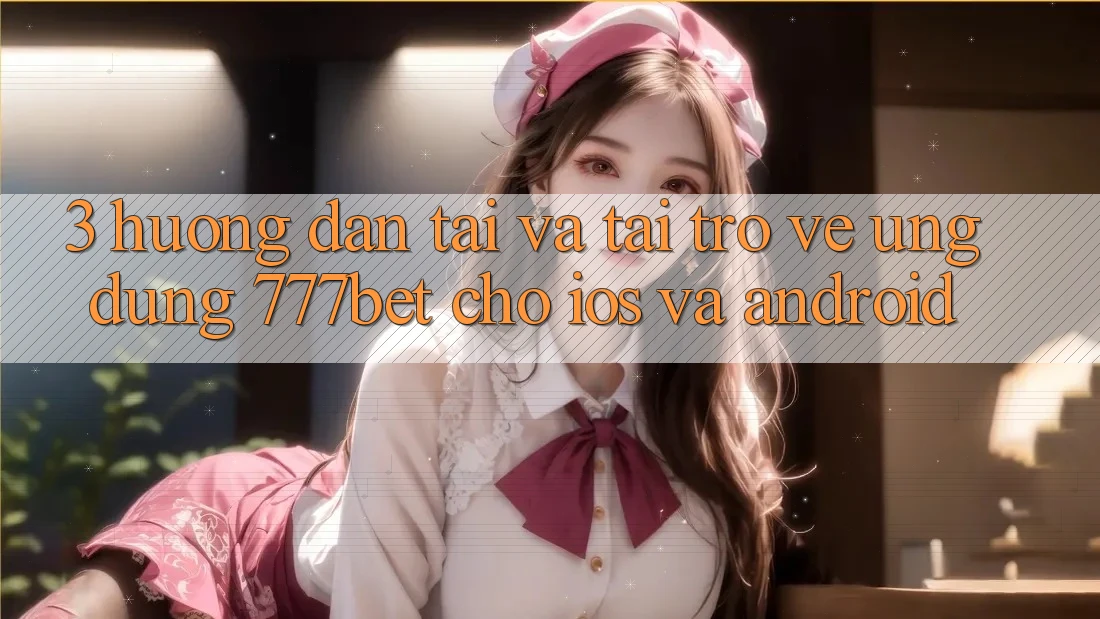 3. Hướng dẫn Tải Và Tải trở về Ứng Dụng 777bet Cho iOS Và Android