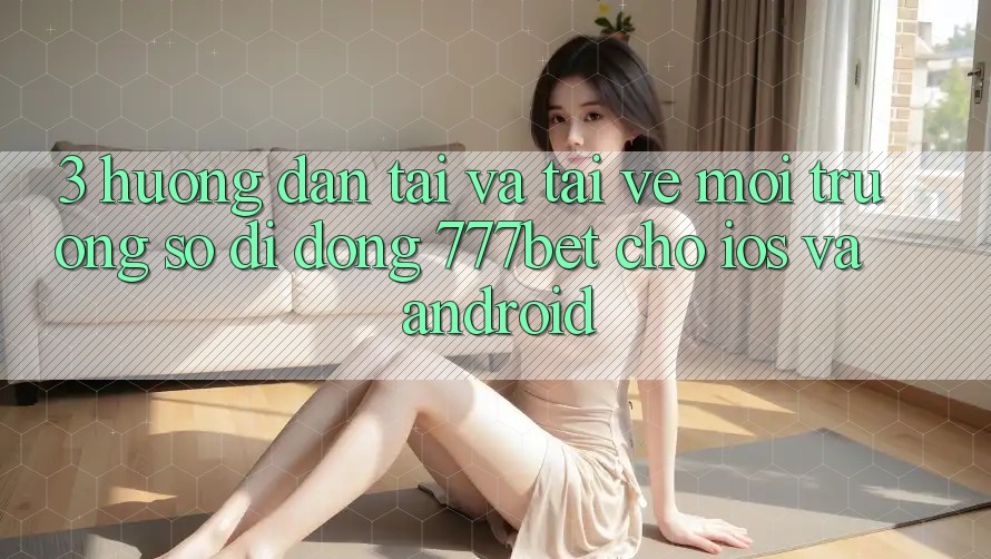 3. Hướng Dẫn Tải Và Tải về Môi trường số di động 777bet Cho iOS Và Android