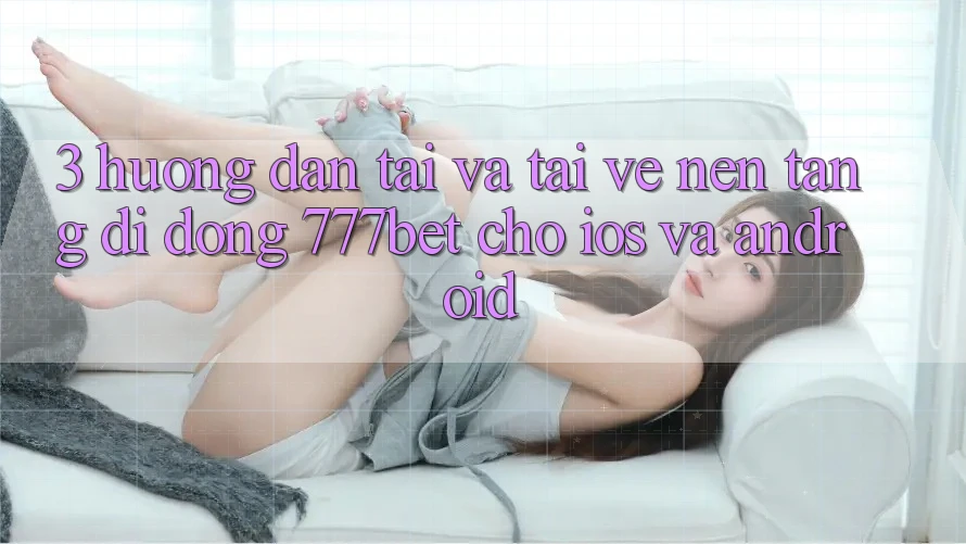 3. Hướng Dẫn Tải Và Tải về Nền tảng di động 777bet Cho iOS Và Android