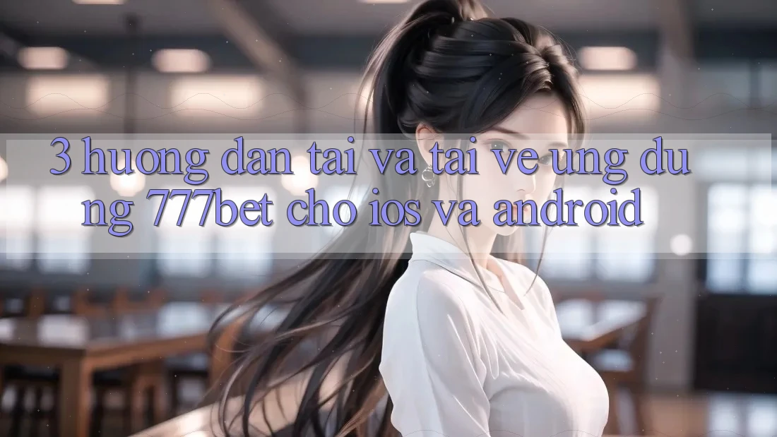 3. Hướng Dẫn Tải Và Tải về Ứng Dụng 777bet Cho iOS Và Android