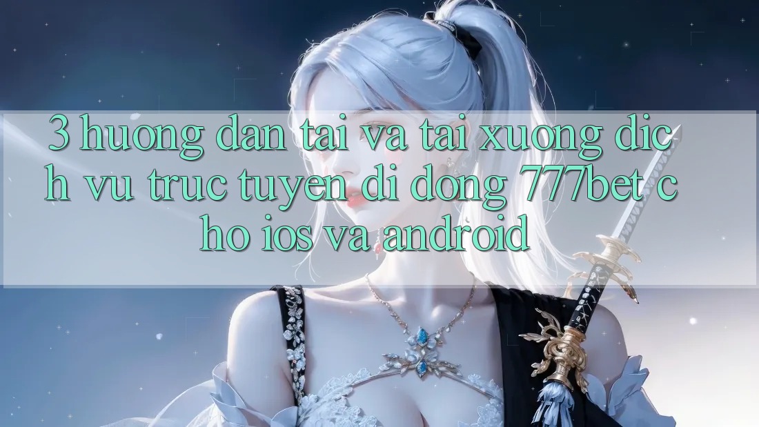 3. Hướng Dẫn Tải Và Tải xuống Dịch vụ trực tuyến di động 777bet Cho iOS Và Android