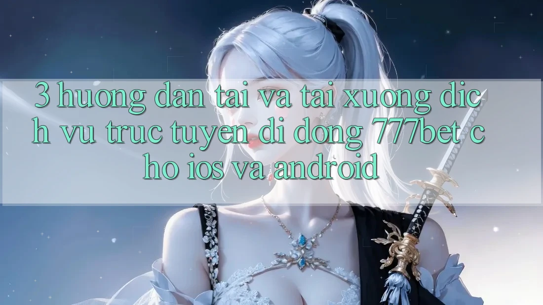 3. Hướng Dẫn Tải Và Tải xuống Dịch vụ trực tuyến di động 777bet Cho iOS Và Android