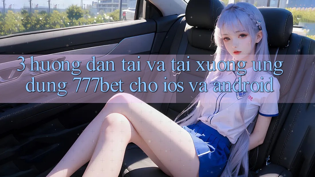 3. Hướng Dẫn Tải Và Tải xuống Ứng Dụng 777bet Cho iOS Và Android