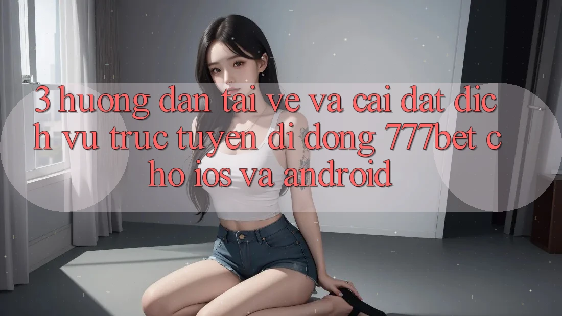 3. Hướng Dẫn Tải về Và Cài Đặt Dịch vụ trực tuyến di động 777bet Cho iOS Và Android
