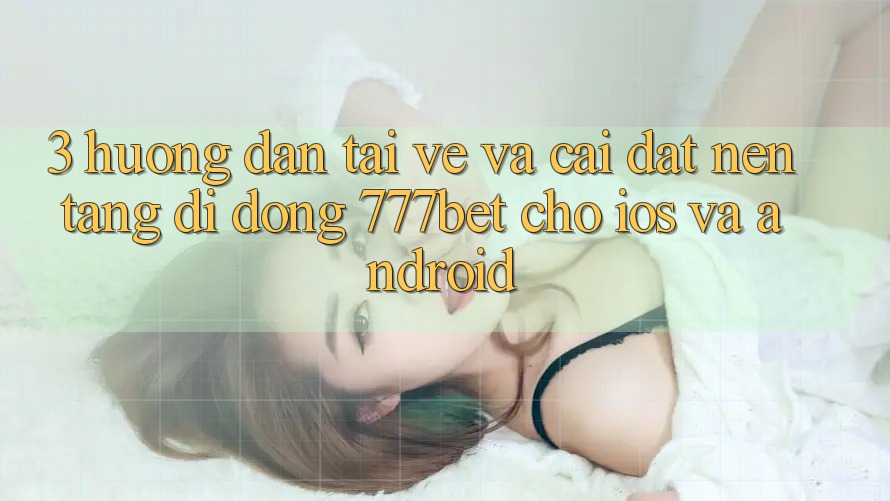 3. Hướng Dẫn Tải về Và Cài Đặt Nền tảng di động 777bet Cho iOS Và Android