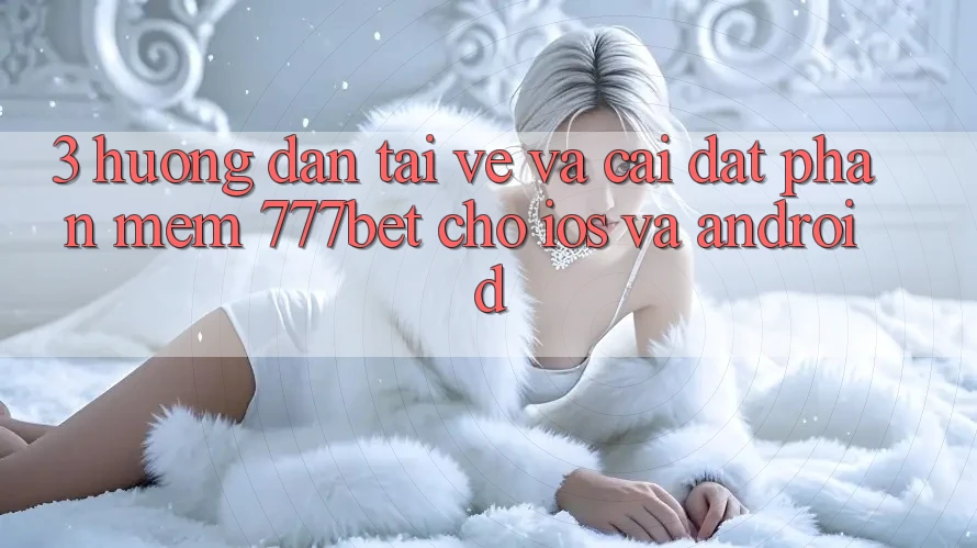 3. Hướng Dẫn Tải về Và Cài Đặt Phần mềm 777bet Cho iOS Và Android