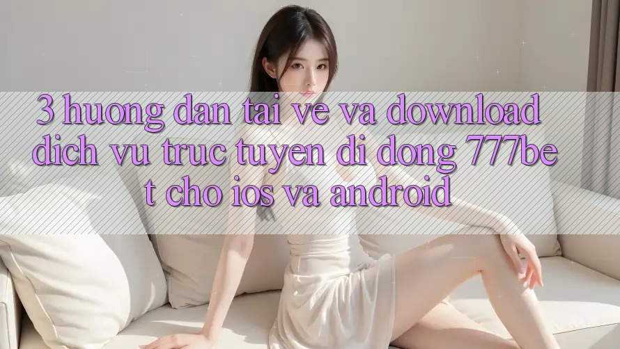 3. Hướng Dẫn Tải về Và Download Dịch vụ trực tuyến di động 777bet Cho iOS Và Android
