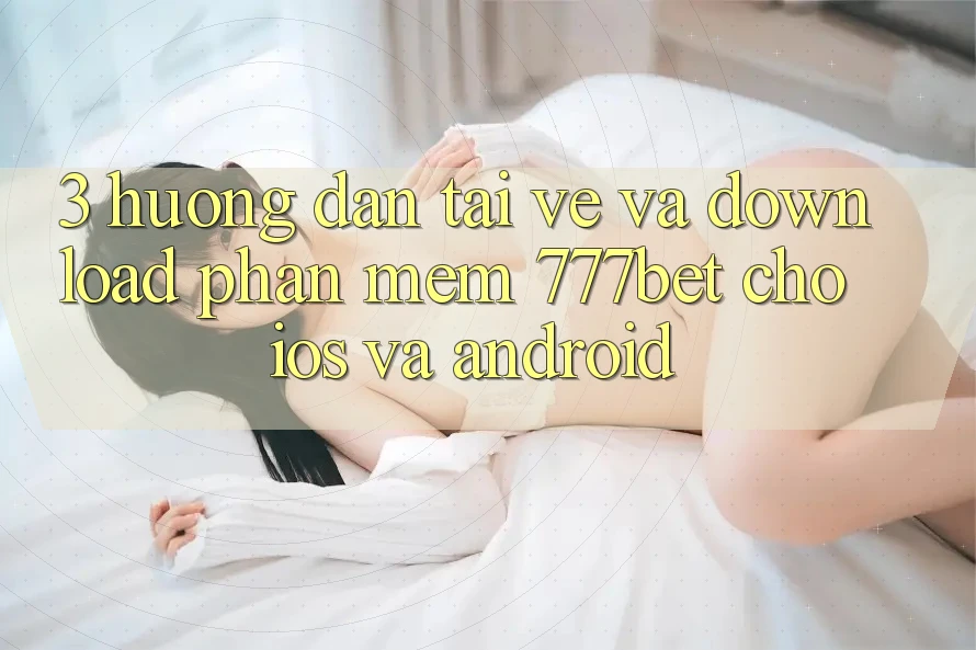 3. Hướng Dẫn Tải về Và Download Phần mềm 777bet Cho iOS Và Android
