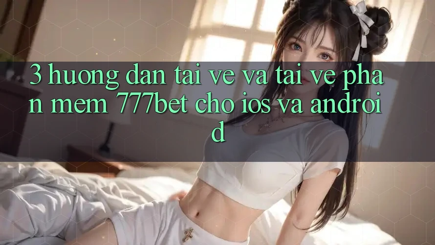 3. Hướng Dẫn Tải về Và Tải về Phần mềm 777bet Cho iOS Và Android