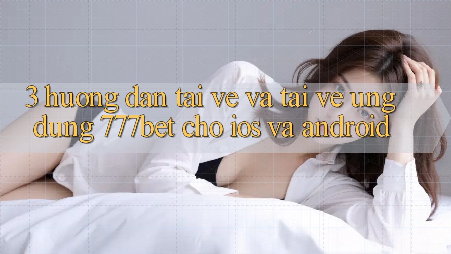 3. Hướng Dẫn Tải về Và Tải về Ứng Dụng 777bet Cho iOS Và Android 3. Hướng Dẫn Tải về Và Tải về Ứng Dụng 777bet Cho iOS Và Android