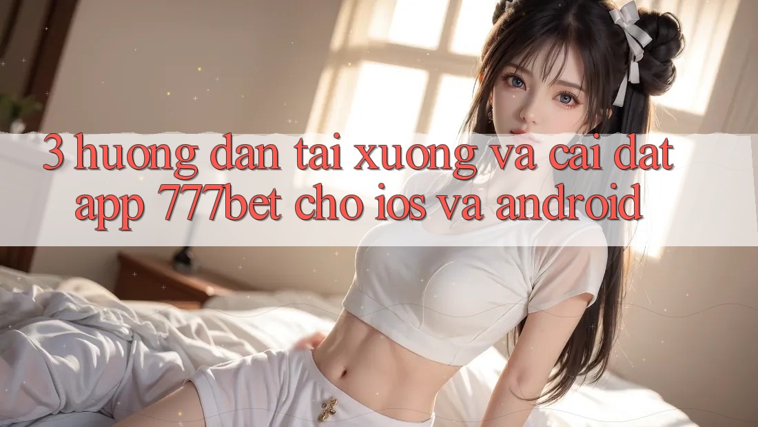 3. Hướng Dẫn Tải xuống Và Cài Đặt App 777bet Cho iOS Và Android