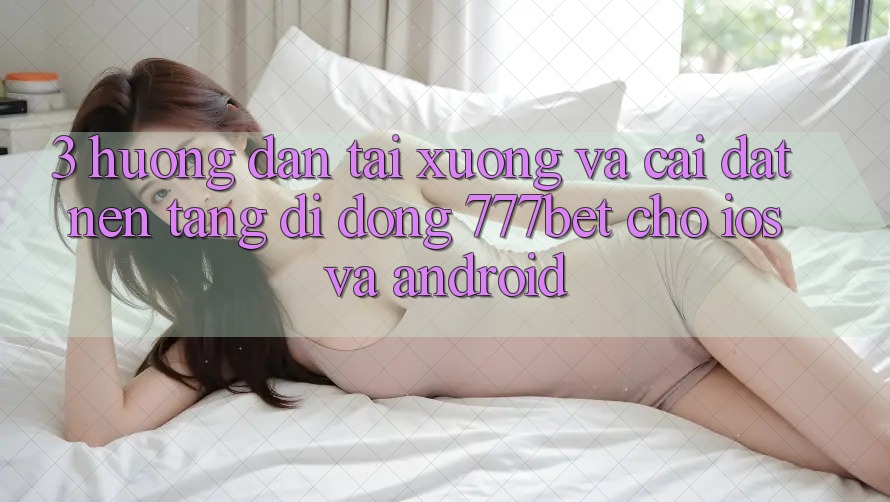 3. Hướng Dẫn Tải xuống Và Cài Đặt Nền tảng di động 777bet Cho iOS Và Android 3. Hướng Dẫn Tải xuống Và Cài Đặt Nền tảng di động 777bet Cho iOS Và Android