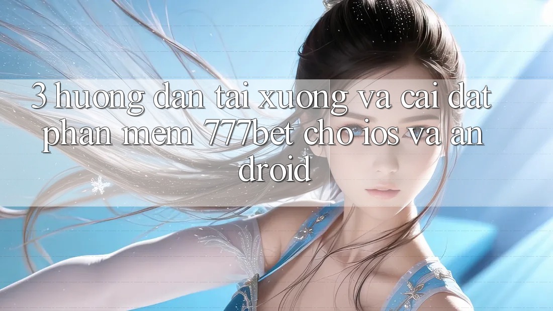 3. Hướng Dẫn Tải xuống Và Cài Đặt Phần mềm 777bet Cho iOS Và Android