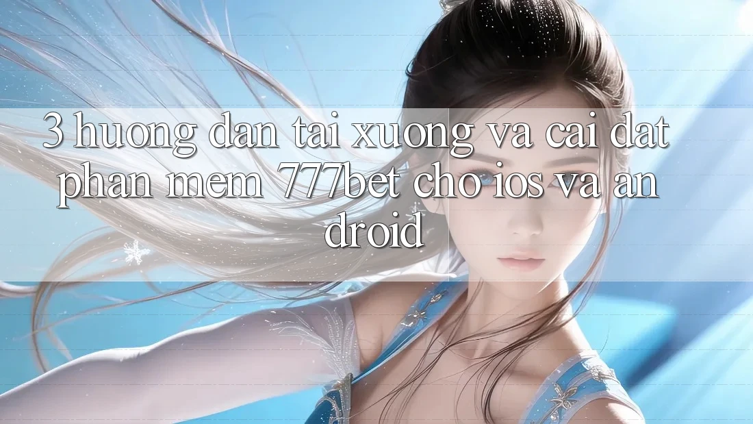 3. Hướng Dẫn Tải xuống Và Cài Đặt Phần mềm 777bet Cho iOS Và Android 3. Hướng Dẫn Tải xuống Và Cài Đặt Phần mềm 777bet Cho iOS Và Android