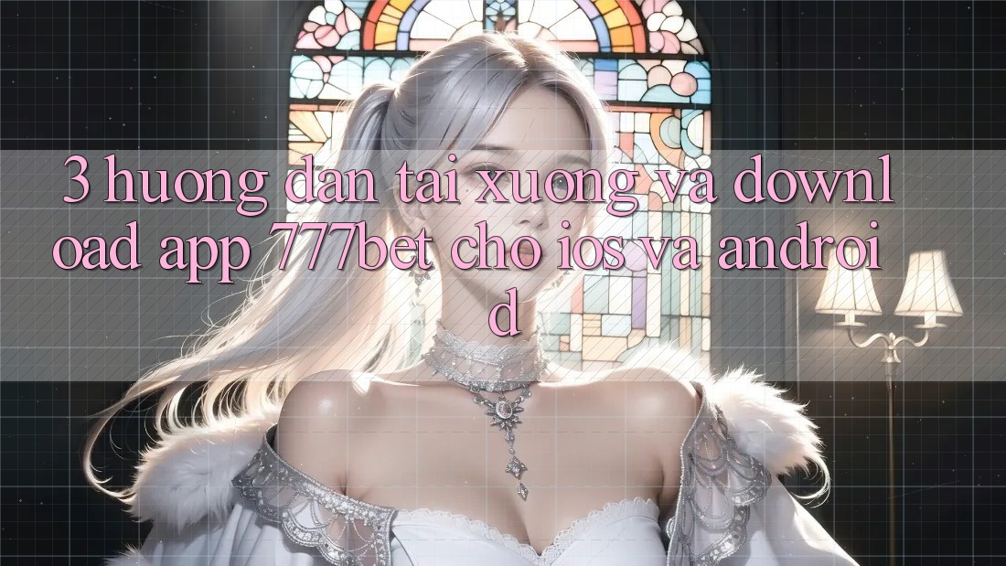3. Hướng Dẫn Tải xuống Và Download App 777bet Cho iOS Và Android 3. Hướng Dẫn Tải xuống Và Download App 777bet Cho iOS Và Android