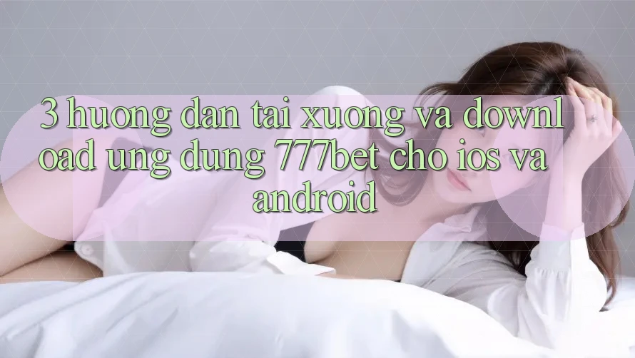 3. Hướng Dẫn Tải xuống Và Download Ứng Dụng 777bet Cho iOS Và Android