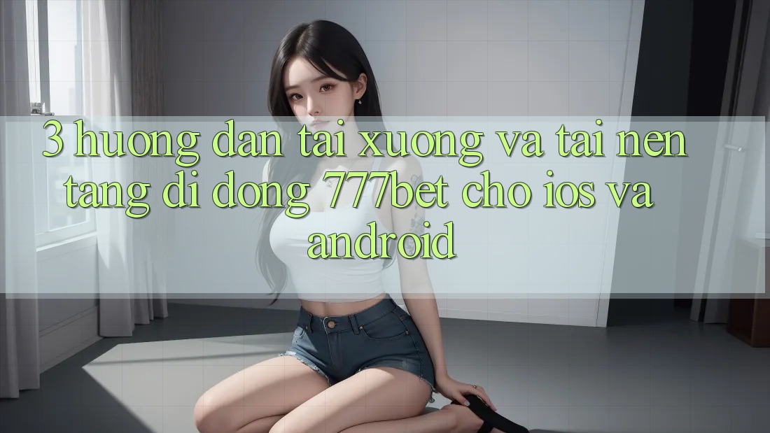 3. Hướng Dẫn Tải xuống Và Tải Nền tảng di động 777bet Cho iOS Và Android