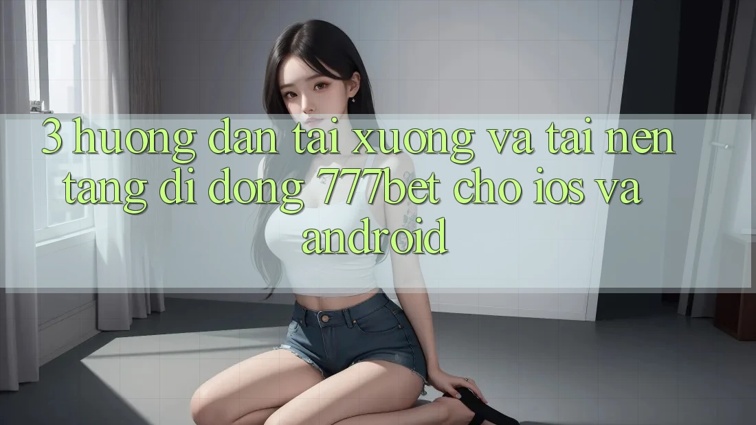 3. Hướng Dẫn Tải xuống Và Tải Nền tảng di động 777bet Cho iOS Và Android