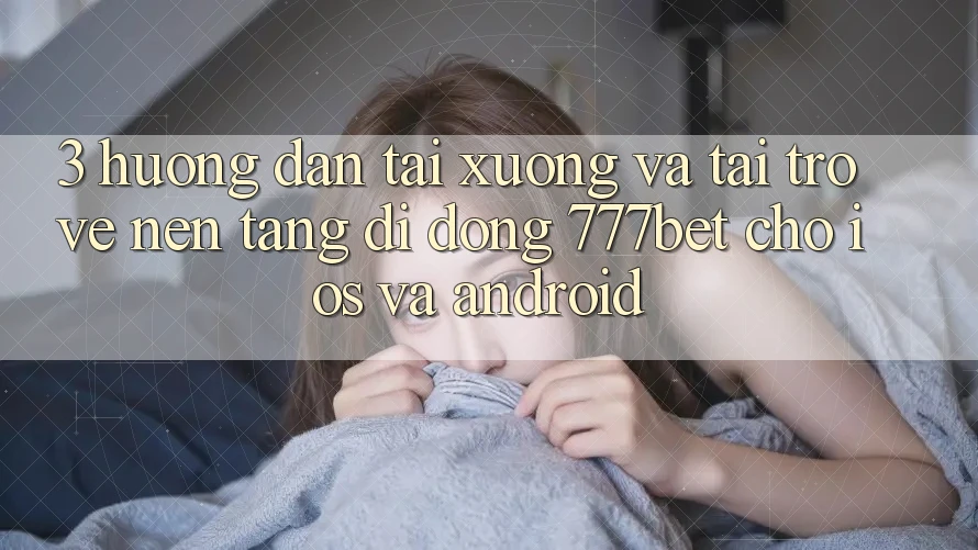 3. Hướng Dẫn Tải xuống Và Tải trở về Nền tảng di động 777bet Cho iOS Và Android