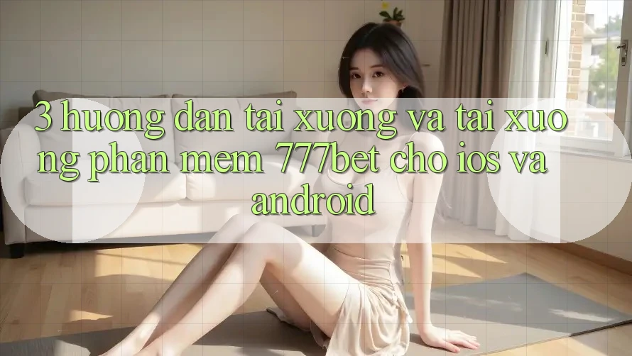 3. Hướng Dẫn Tải xuống Và Tải xuống Phần mềm 777bet Cho iOS Và Android