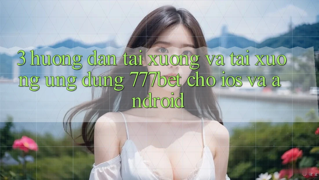 3. Hướng dẫn Tải xuống Và Tải xuống Ứng Dụng 777bet Cho iOS Và Android