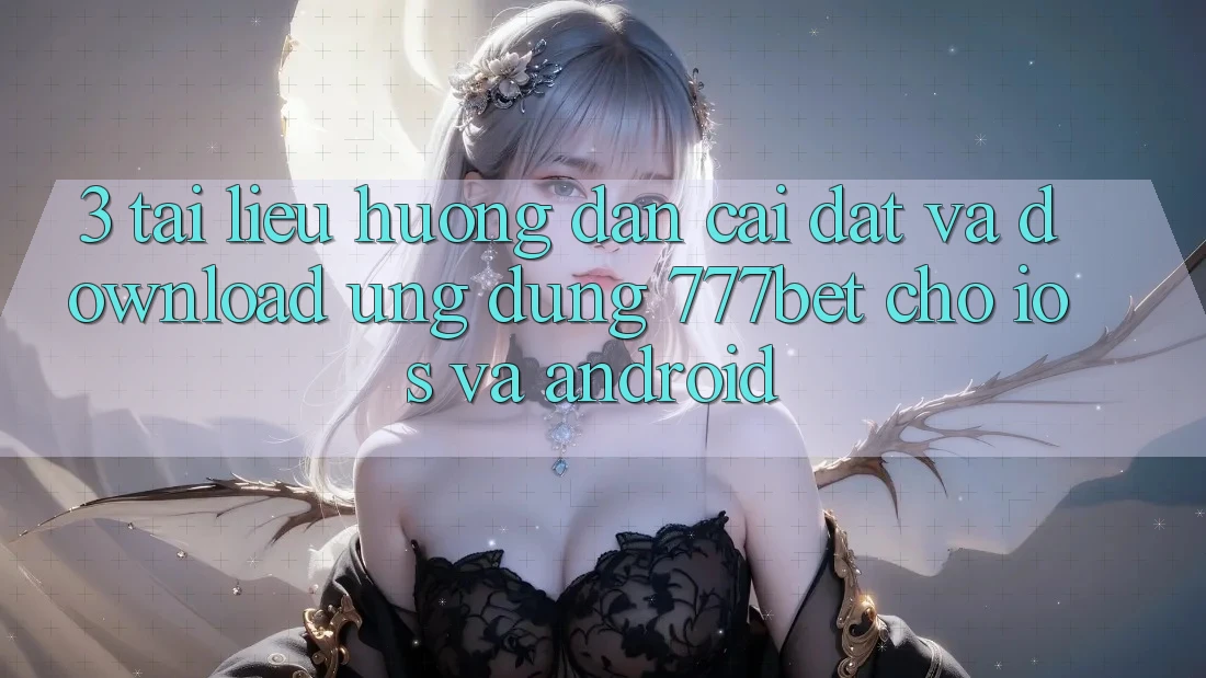 3. Tài liệu hướng dẫn Cài đặt Và Download Ứng Dụng 777bet Cho iOS Và Android