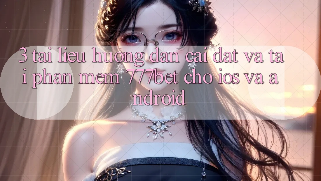3. Tài liệu hướng dẫn Cài đặt Và Tải Phần mềm 777bet Cho iOS Và Android