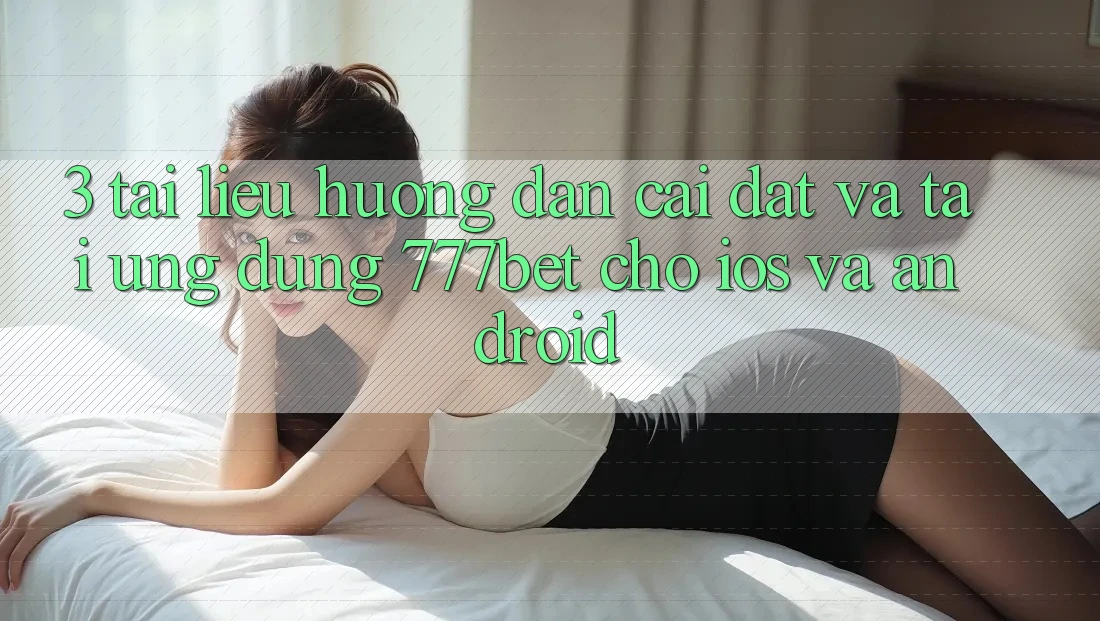3. Tài liệu hướng dẫn Cài đặt Và Tải Ứng Dụng 777bet Cho iOS Và Android 3. Tài liệu hướng dẫn Cài đặt Và Tải Ứng Dụng 777bet Cho iOS Và Android