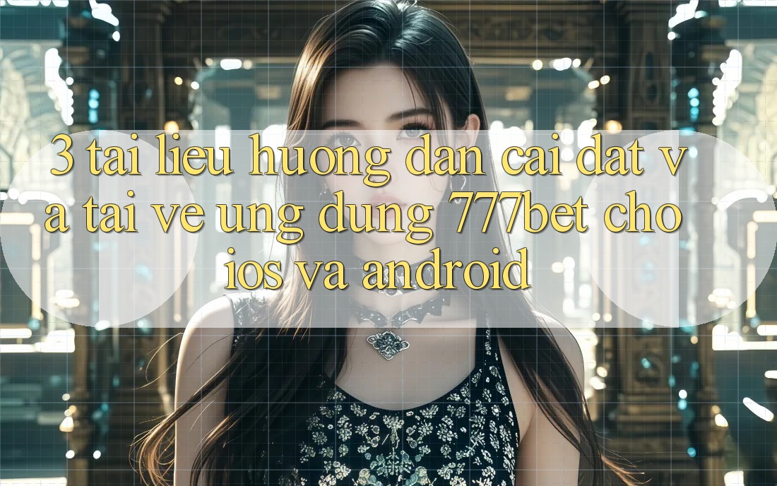 3. Tài liệu hướng dẫn Cài đặt Và Tải về Ứng Dụng 777bet Cho iOS Và Android
