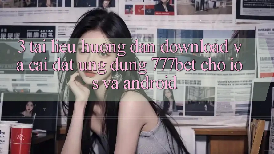 3. Tài liệu hướng dẫn Download Và Cài Đặt Ứng Dụng 777bet Cho iOS Và Android