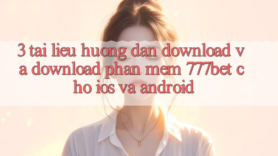 3. Tài liệu hướng dẫn Download Và Download Phần mềm 777bet Cho iOS Và Android