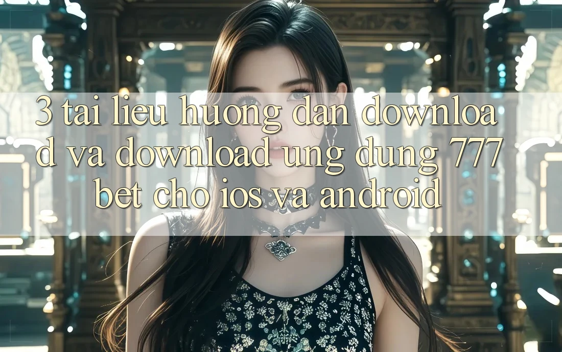 3. Tài liệu hướng dẫn Download Và Download Ứng Dụng 777bet Cho iOS Và Android