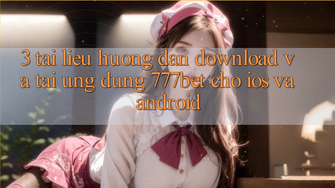 3. Tài liệu hướng dẫn Download Và Tải Ứng dụng 777bet Cho iOS Và Android
