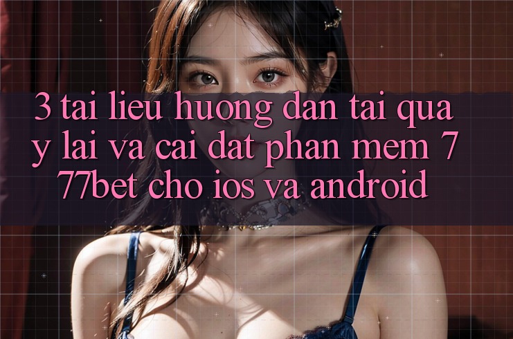 3. Tài liệu hướng dẫn Tải quay lại Và Cài Đặt Phần mềm 777bet Cho iOS Và Android