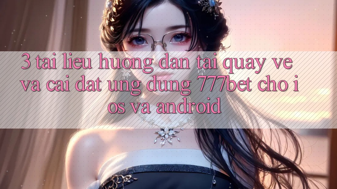 3. Tài liệu hướng dẫn Tải quay về Và Cài Đặt Ứng Dụng 777bet Cho iOS Và Android