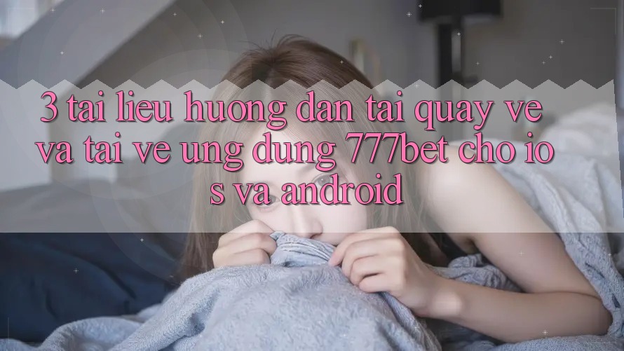 3. Tài liệu hướng dẫn Tải quay về Và Tải về Ứng Dụng 777bet Cho iOS Và Android