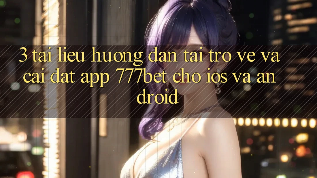3. Tài liệu hướng dẫn Tải trở về Và Cài Đặt App 777bet Cho iOS Và Android