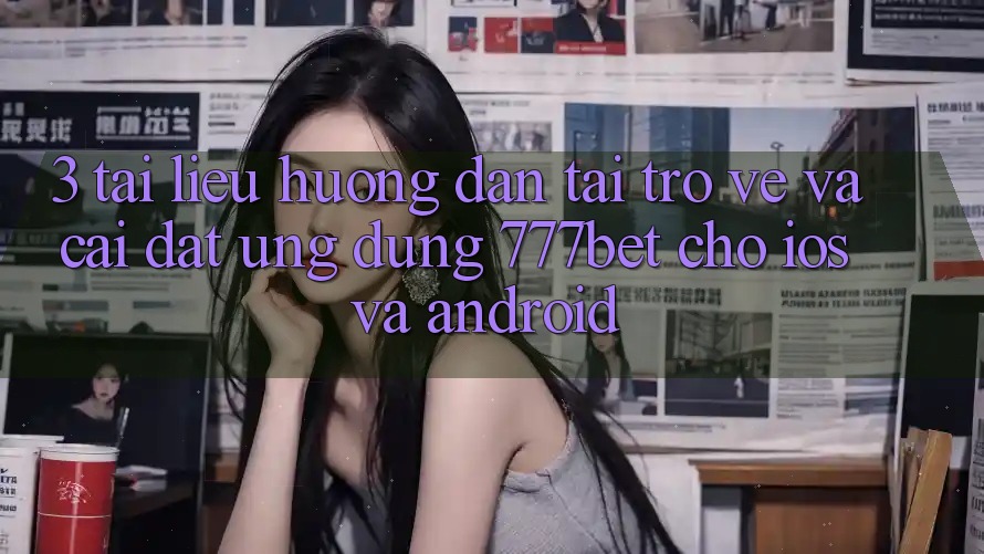 3. Tài liệu hướng dẫn Tải trở về Và Cài Đặt Ứng Dụng 777bet Cho iOS Và Android