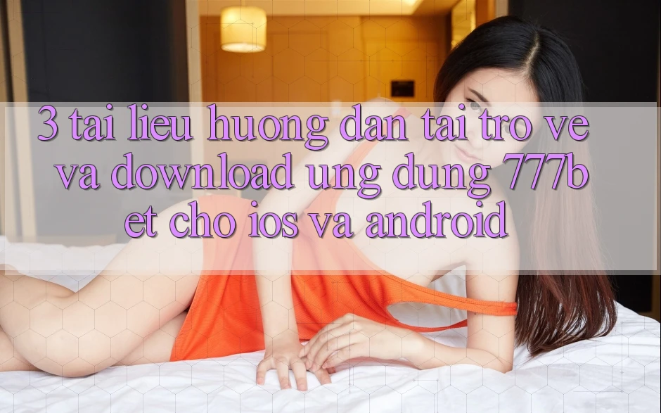 3. Tài liệu hướng dẫn Tải trở về Và Download Ứng Dụng 777bet Cho iOS Và Android