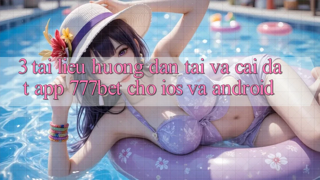 3. Tài liệu hướng dẫn Tải Và Cài Đặt App 777bet Cho iOS Và Android