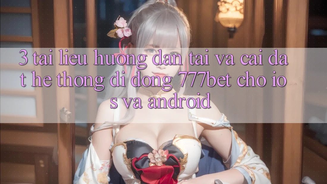 3. Tài liệu hướng dẫn Tải Và Cài Đặt Hệ thống di động 777bet Cho iOS Và Android