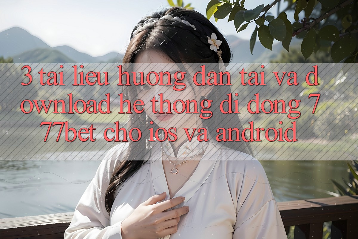 3. Tài liệu hướng dẫn Tải Và Download Hệ thống di động 777bet Cho iOS Và Android