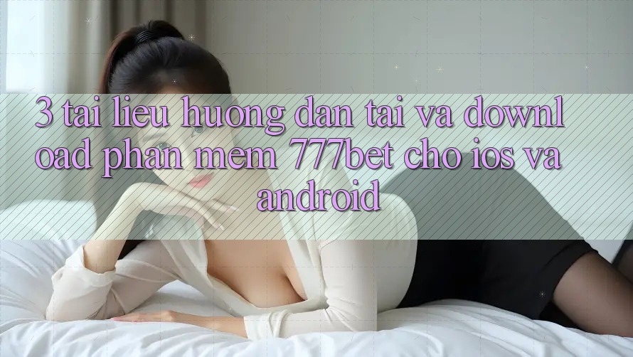 3. Tài liệu hướng dẫn Tải Và Download Phần mềm 777bet Cho iOS Và Android