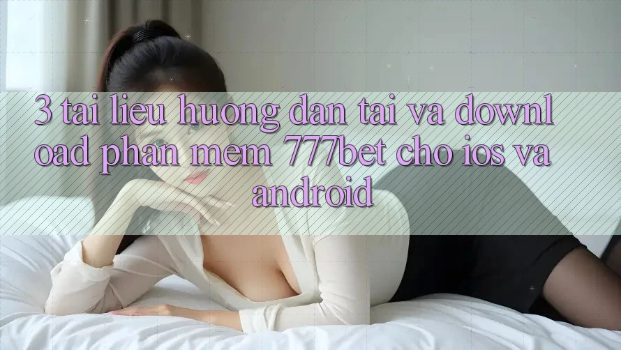 3. Tài liệu hướng dẫn Tải Và Download Phần mềm 777bet Cho iOS Và Android
